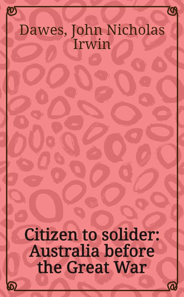 Citizen to solider : Australia before the Great War : Recoll. of members of the first A. I. F