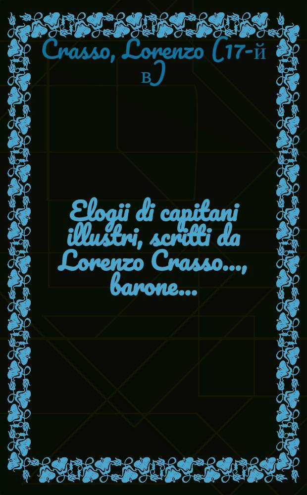 Elogii di capitani illustri, scritti da Lorenzo Crasso ..., barone ...