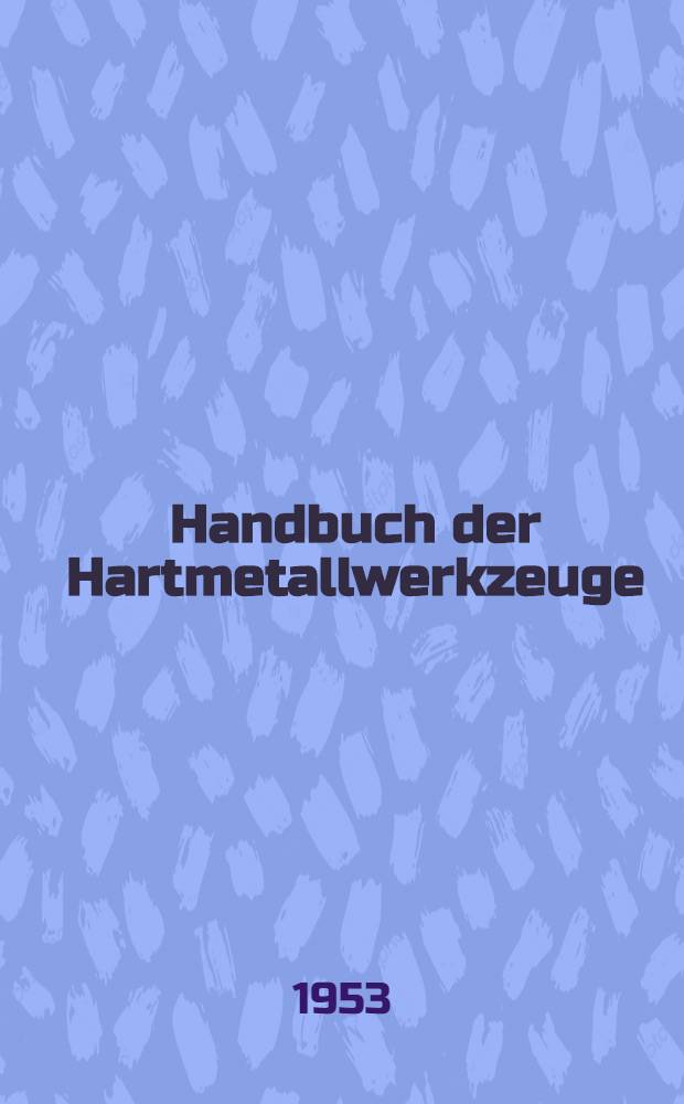 Handbuch der Hartmetallwerkzeuge : Eine Anleitung f&uuml;r die Werkstatt und f&uuml;r Fachschulen