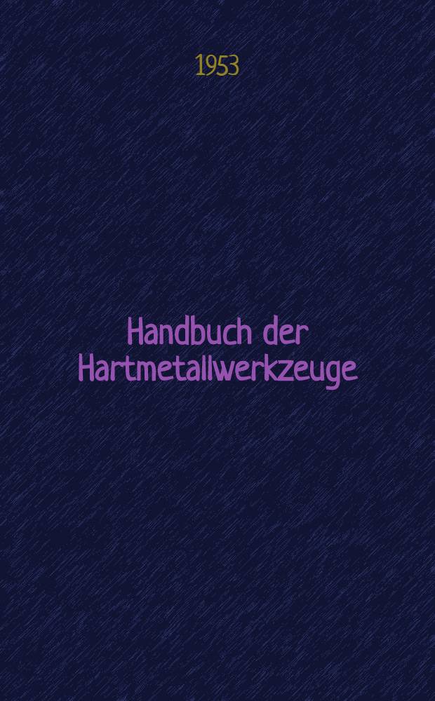 Handbuch der Hartmetallwerkzeuge : Eine Anleitung für die Werkstatt und für Fachschulen. Bd. 1 : Herstellung und Anwendung von Dreh- und Hobelwerkzeugen