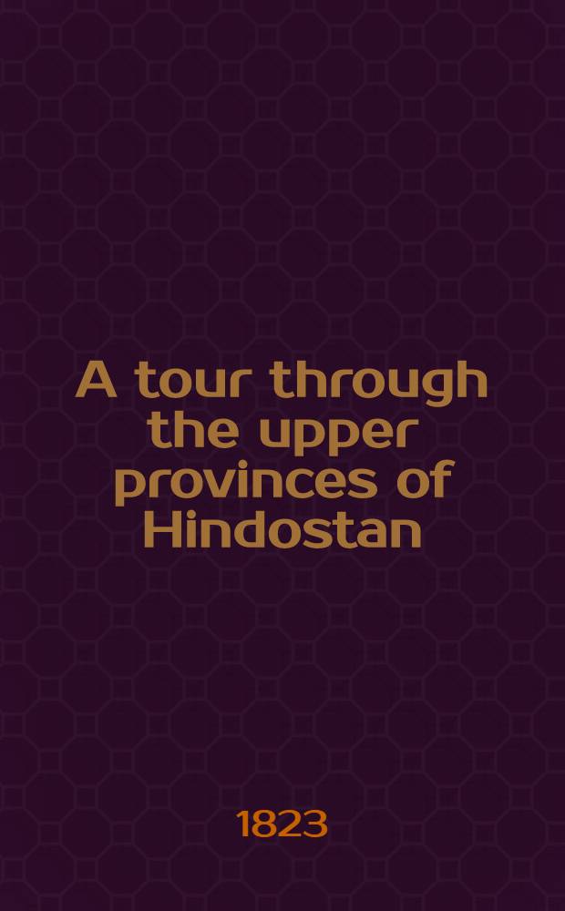 A tour through the upper provinces of Hindostan; comprising a period between the years 1804 and 1814; with remarks and authentic anecdotes : To which is annexed A guide up the river Ganges with a map from the source to the mouth