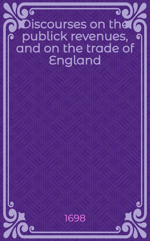 Discourses on the publick revenues, and on the trade of England : In 2 pt. Pt. 2