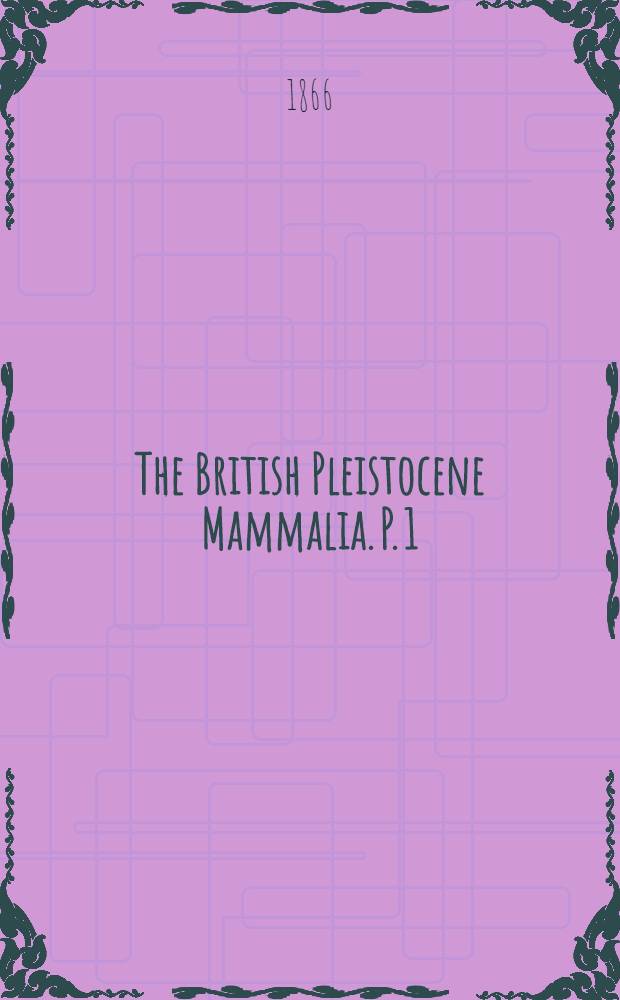 The British Pleistocene Mammalia. P. 1 : Introduction