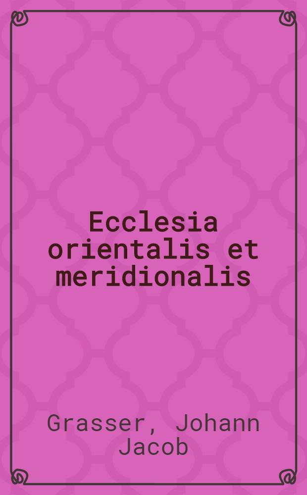 Ecclesia orientalis et meridionalis : Eigentliche Beschreibung der Religions-Artickeln darauff die Christen in Asia und Africa unter dem Türcken, Tartar, Moscowiter ... theils aus den glaubwürdigsten Historien theils aus ihren eignen Schriften zusammengetragen J. Jacobum Graesserum, C. P. Sambt einem discours ob wir heut die seligste Zeit haben so jemahlen gewesen