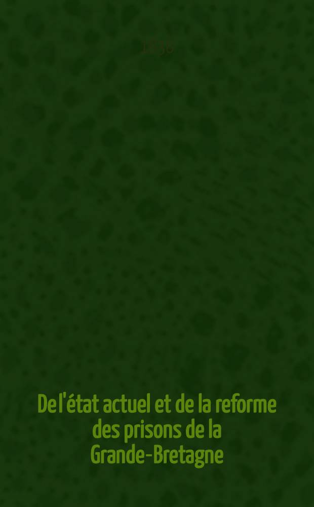 De l'état actuel et de la reforme des prisons de la Grande-Bretagne : Extraits des rapports officiels publ. par ordre du Parlement