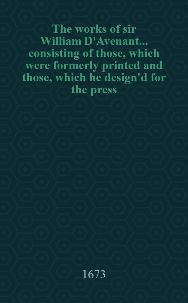 [The works of sir William D'Avenant ... consisting of those, which were formerly printed and those, which he design'd for the press: now published out of the author's original copies