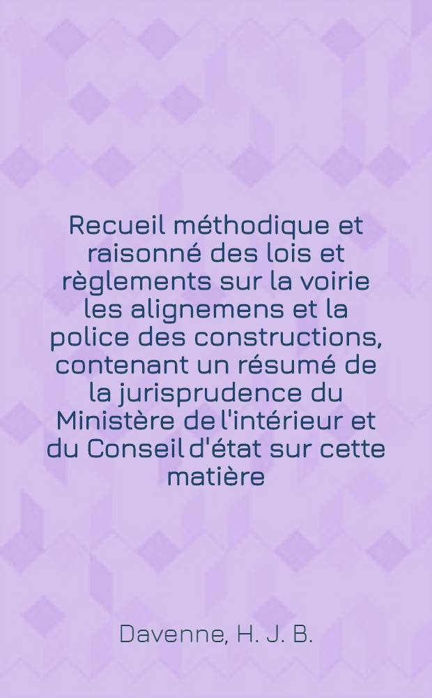 Recueil méthodique et raisonné des lois et règlements sur la voirie les alignemens et la police des constructions, contenant un résumé de la jurisprudence du Ministère de l'intérieur et du Conseil d'état sur cette matière