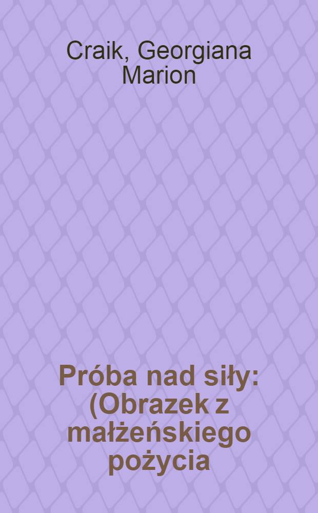Próba nad siły : (Obrazek z małżeńskiego pożycia)