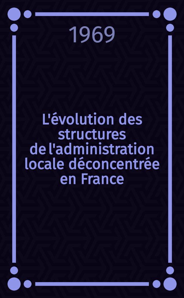 L'évolution des structures de l'administration locale déconcentrée en France : L'exemple du département du Pas-de-Calais et de la région du Nord : Thèse ..