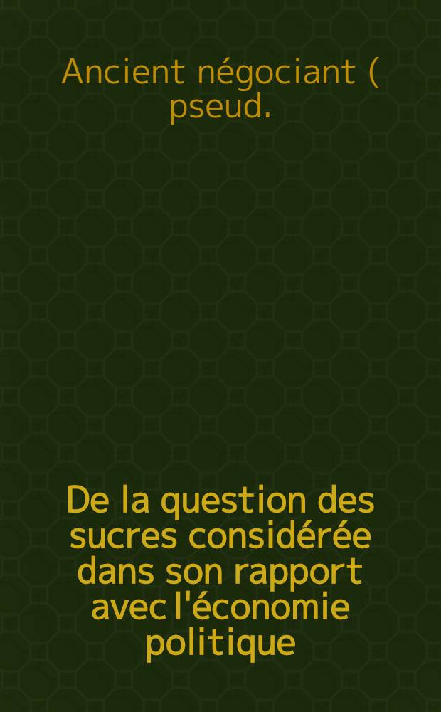 De la question des sucres consid&eacute;r&eacute;e dans son rapport avec l'&eacute;conomie politique