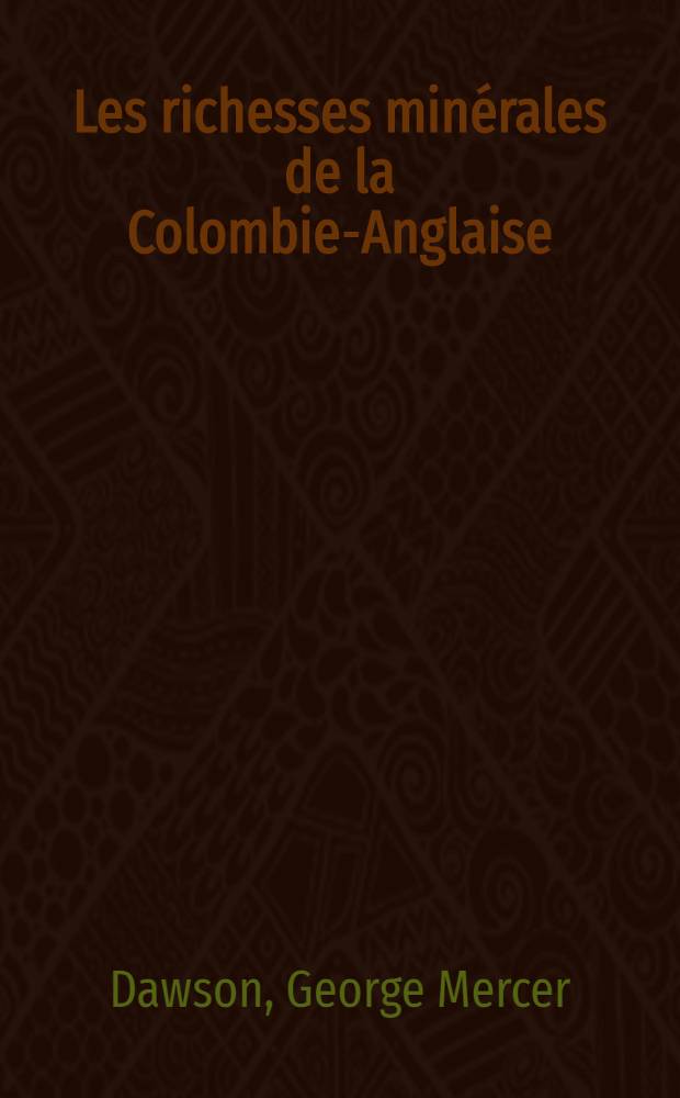 Les richesses minérales de la Colombie-Anglaise : Avec un tableau annoté des localités ou l'on trouve les minéraux industriels