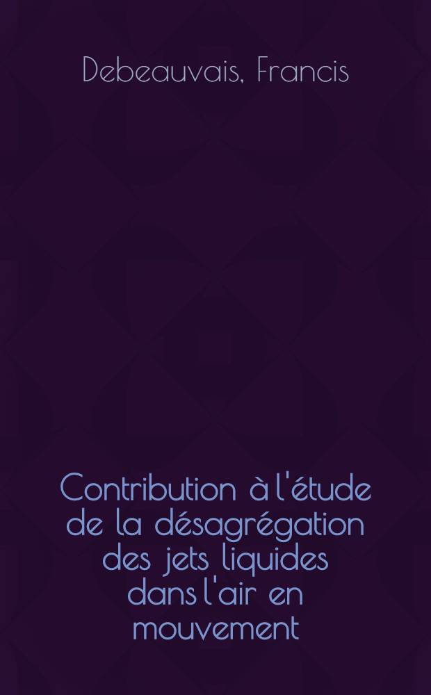 Contribution à l'étude de la désagrégation des jets liquides dans l'air en mouvement: 1-re thèse; Propositions données par la Faculté: La biréfringence d'écoulement envisagée comme instrument de mesure en mécanique des fluides: 2-e thèse: Thèses présentées à la Faculté des sciences de l'Univ. de Paris ... / par Francis Debeauvais ..