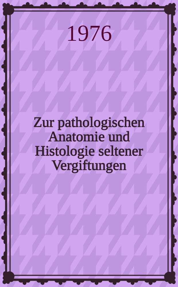 Zur pathologischen Anatomie und Histologie seltener Vergiftungen : Nach der Literatur von 1930-1972 : Inaug.-Diss. ... der Med. Fak. der ... Univ. Erlangen-Nürnberg