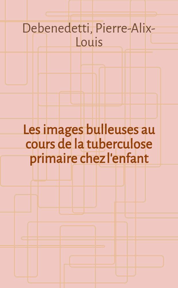 Les images bulleuses au cours de la tuberculose primaire chez l'enfant : Th&egrave;se pour le doctorat en m&eacute;d. (dipl&ocirc;me d'&Eacute;tat)