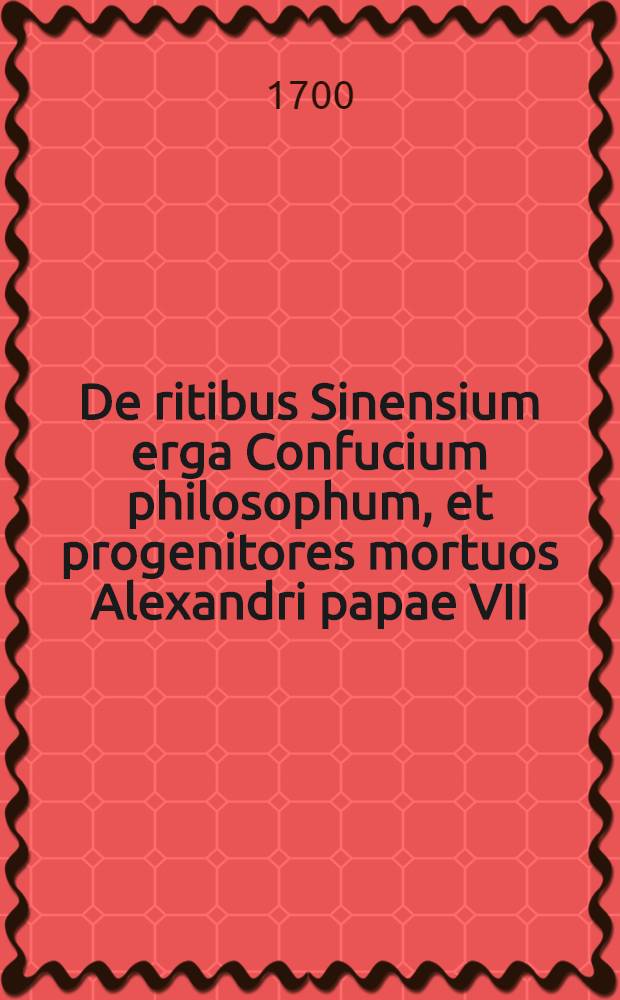 De ritibus Sinensium erga Confucium philosophum, et progenitores mortuos Alexandri papae VII : Decreto permissis, adversus librum inscriptum, Nistoria cultus Sinensium, & c