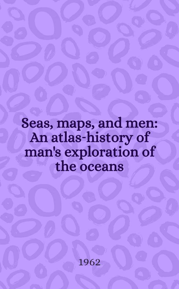 Seas, maps, and men : An atlas-history of man's exploration of the oceans