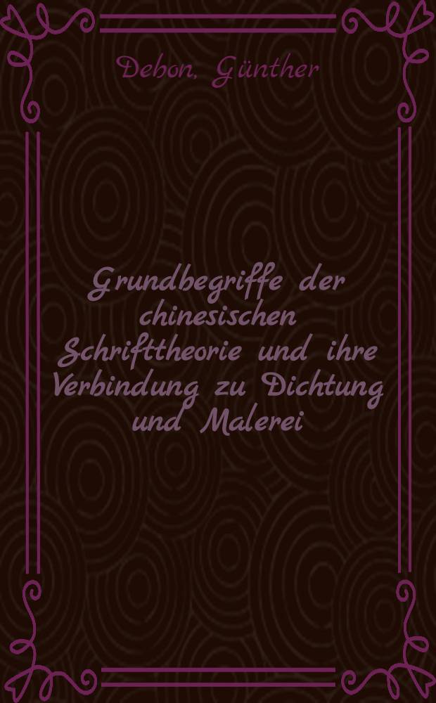 Grundbegriffe der chinesischen Schrifttheorie und ihre Verbindung zu Dichtung und Malerei