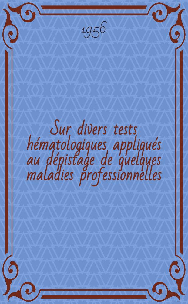 Sur divers tests h&eacute;matologiques appliqu&eacute;s au d&eacute;pistage de quelques maladies professionnelles : &Eacute;tude critique et statistique : (Travail du Laboratoire de contr&ocirc;le de la Caisse r&eacute;gionale de s&eacute;curit&eacute; sociale de Bordeaux) : Th&egrave;se pour le doctorat en m&eacute;d