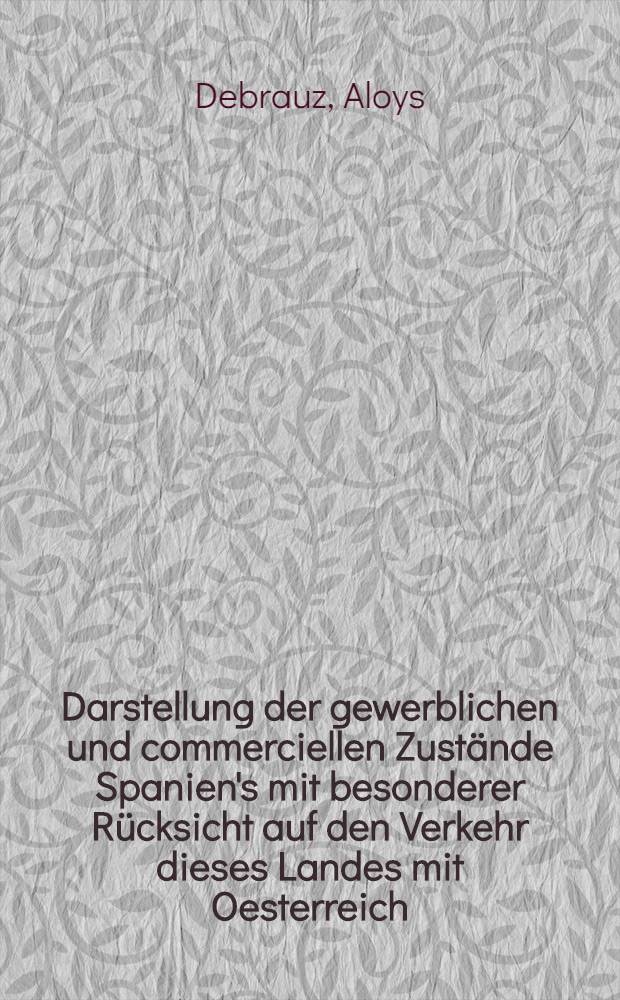 [Darstellung der gewerblichen und commerciellen Zustände Spanien's mit besonderer Rücksicht auf den Verkehr dieses Landes mit Oesterreich]