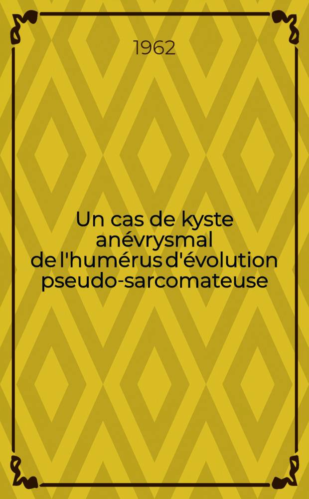 Un cas de kyste anévrysmal de l'humérus d'évolution pseudo-sarcomateuse : Thèse ..