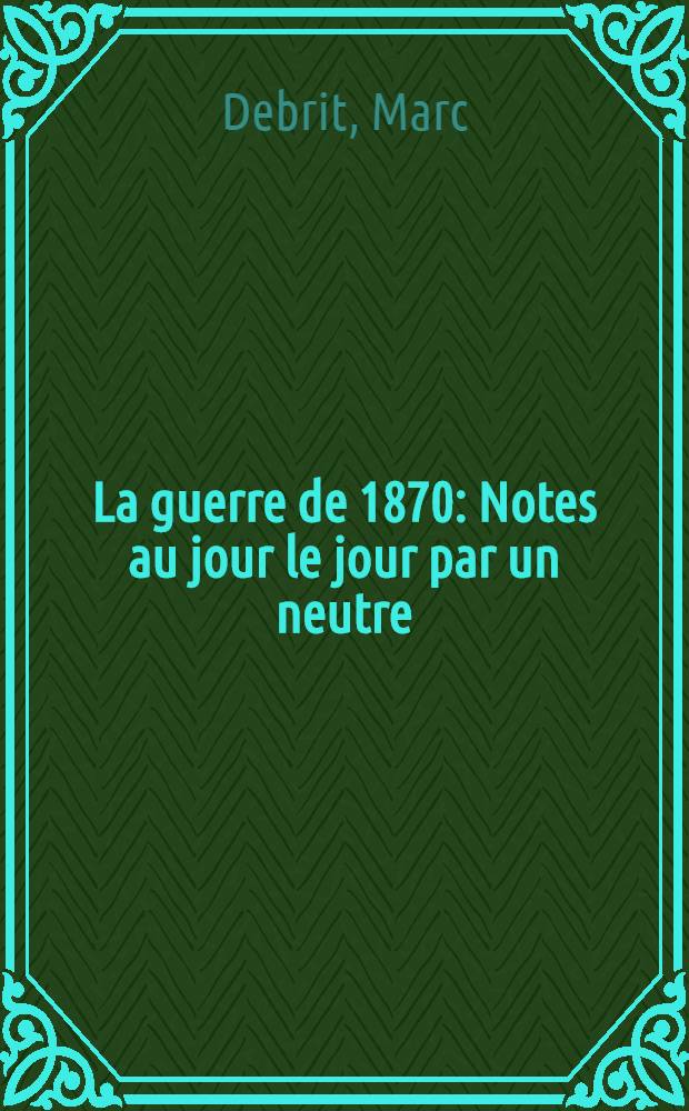 ... La guerre de 1870 : Notes au jour le jour par un neutre