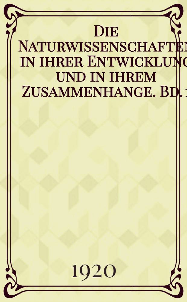 Die Naturwissenschaften in ihrer Entwicklung und in ihrem Zusammenhange. Bd. 1 : Von den Anfängen bis zum Wiederaufleben der Wissenschaften