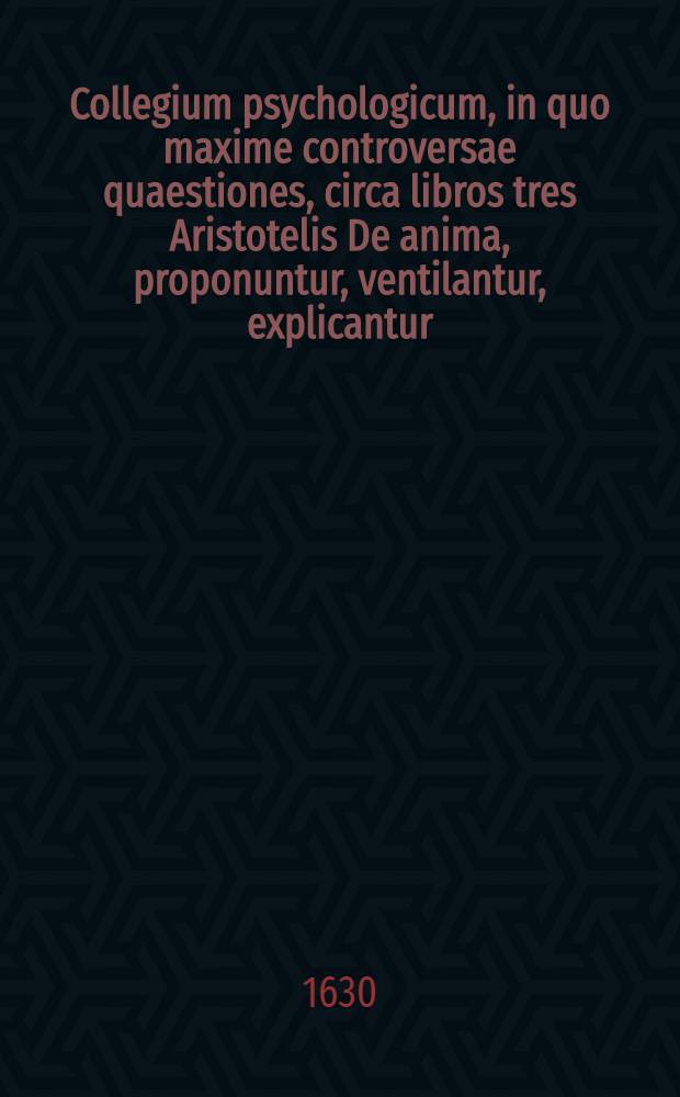 Collegium psychologicum, in quo maxime controversae quaestiones, circa libros tres Aristotelis De anima, proponuntur, ventilantur, explicantur