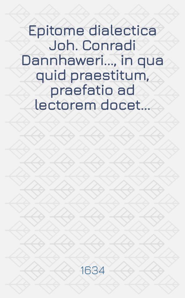 Epitome dialectica Joh. Conradi Dannhaweri ..., in qua quid praestitum, praefatio ad lectorem docet ...
