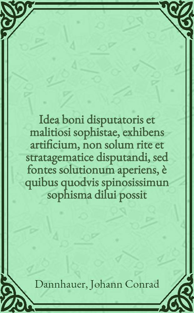 Idea boni disputatoris et malitiosi sophistae, exhibens artificium, non solum rite et stratagematice disputandi, sed fontes solutionum aperiens, è quibus quodvis spinosissimun sophisma dilui possit