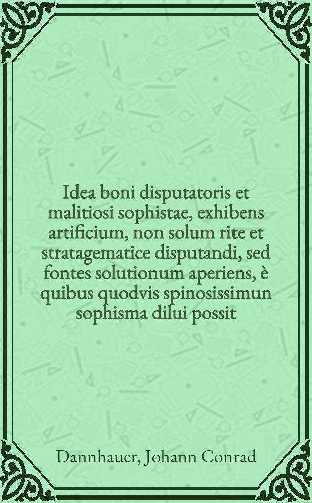 Idea boni disputatoris et malitiosi sophistae, exhibens artificium, non solum rite et stratagematice disputandi, sed fontes solutionum aperiens, è quibus quodvis spinosissimun sophisma dilui possit