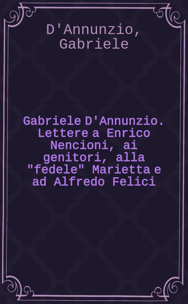 Gabriele D'Annunzio. Lettere a Enrico Nencioni, ai genitori, alla "fedele" Marietta e ad Alfredo Felici