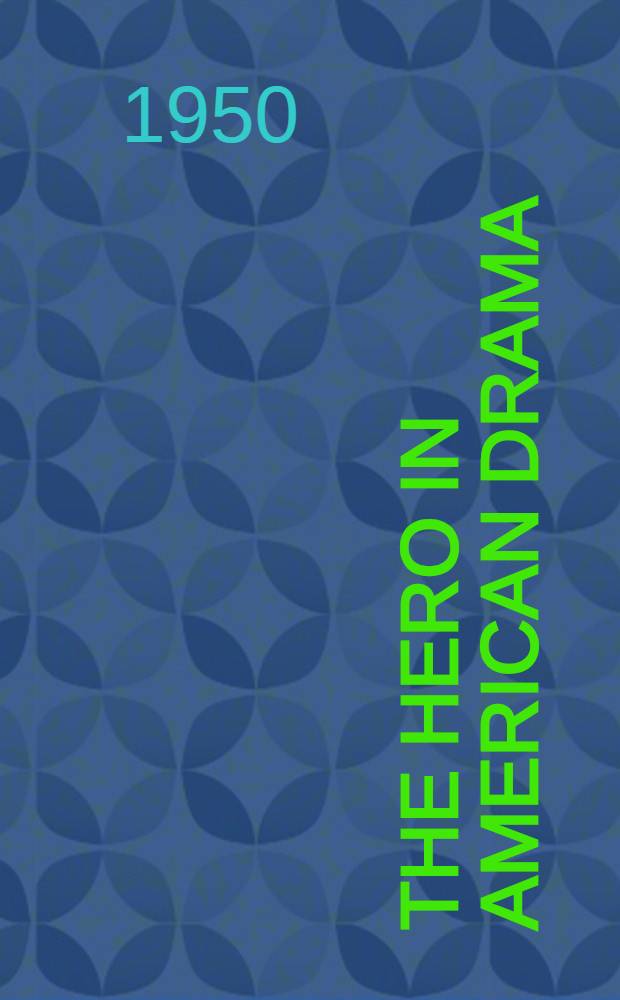 The hero in American drama : 1787-1900 : A critical appraisal of Amer. dramas through a consideration of the hero : Submitted in partial fulfilment of the requirements for the degree of doctor of philos., in ... Columbia univ