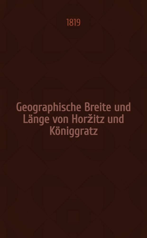 Geographische Breite und Länge von Horžitz und Königgratz : Jhre Höhen über Prag und die Meeresfläche bei Hamburg