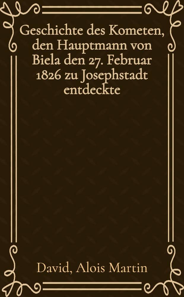 Geschichte des Kometen, den Hauptmann von Biela den 27. Februar 1826 zu Josephstadt entdeckte