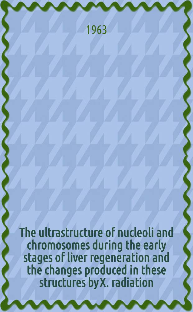 The ultrastructure of nucleoli and chromosomes during the early stages of liver regeneration and the changes produced in these structures by X. radiation