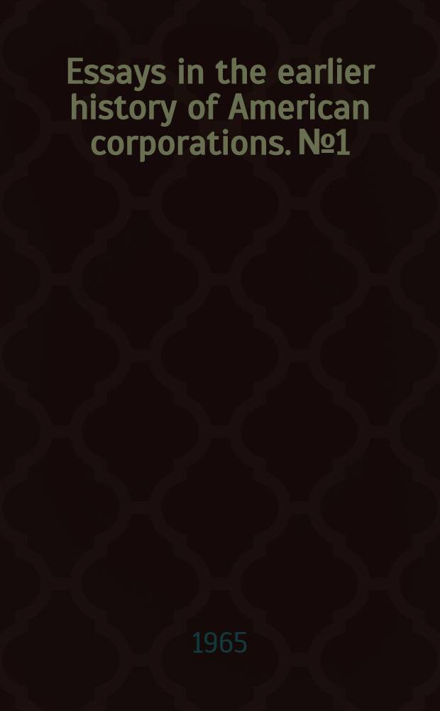 Essays in the earlier history of American corporations. № 1 : [Corporations in the American colonies]