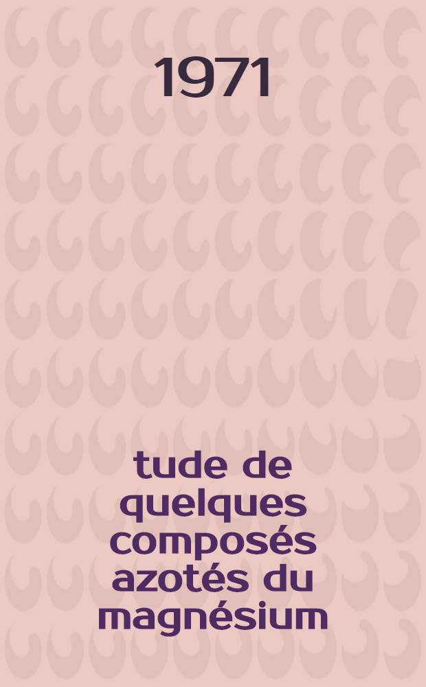 &Eacute;tude de quelques compos&eacute;s azot&eacute;s du magn&eacute;sium : Th&egrave;se pr&eacute;s. &agrave; l'Univ. de Rennes ..