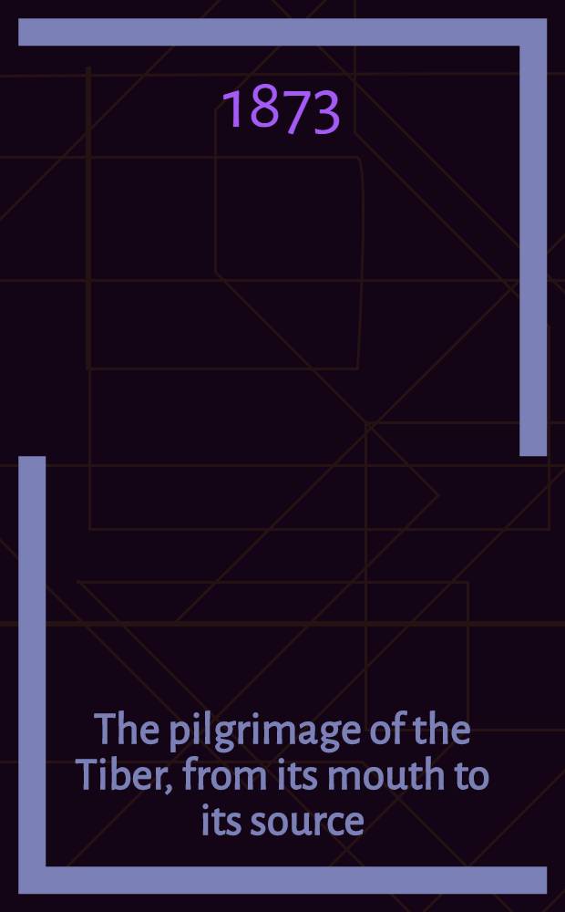 The pilgrimage of the Tiber, from its mouth to its source : With some account of its tributaries