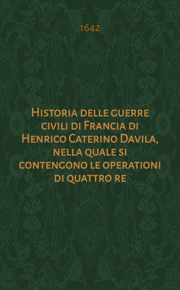 Historia delle guerre civili di Francia di Henrico Caterino Davila, nella quale si contengono le operationi di quattro re : Francesco II., Carlo IX., Henrico III. & Henrico IIII. ..