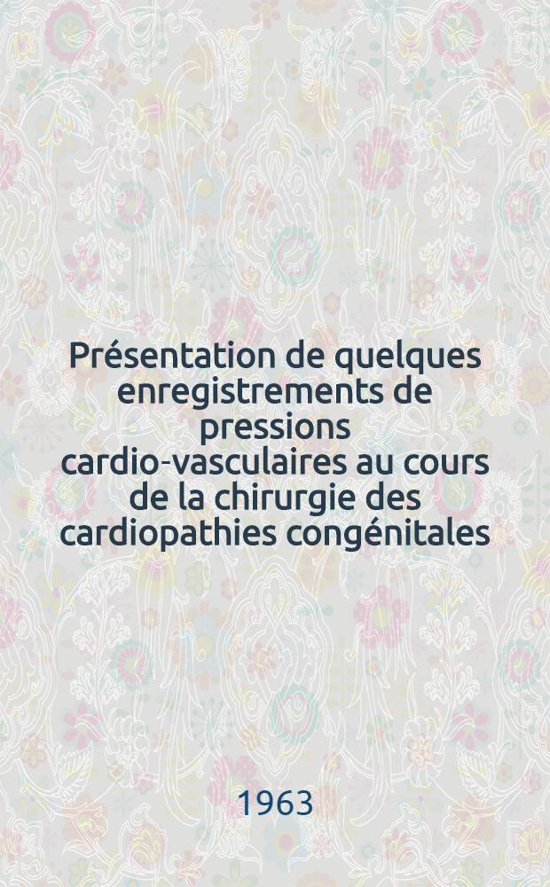 Présentation de quelques enregistrements de pressions cardio-vasculaires au cours de la chirurgie des cardiopathies congénitales : Thèse ..