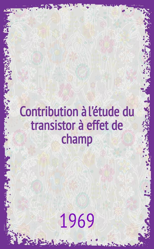 Contribution à l'étude du transistor à effet de champ : 1-re thèse présentée ... à la Faculté des sciences de l'Univ. de Grenoble ..