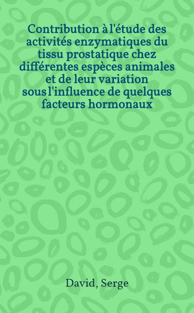 Contribution à l'étude des activités enzymatiques du tissu prostatique chez différentes espèces animales et de leur variation sous l'influence de quelques facteurs hormonaux: 1-re thèse; Proposition donnée par la Faculté: 2-e thèse: Thèses ... / par Serge David ..