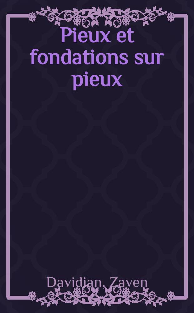 Pieux et fondations sur pieux : Exposé des divers systèmes de pieux, force portante et stabilité des pieux, renseignements numériques, exemples d'applications pratiques