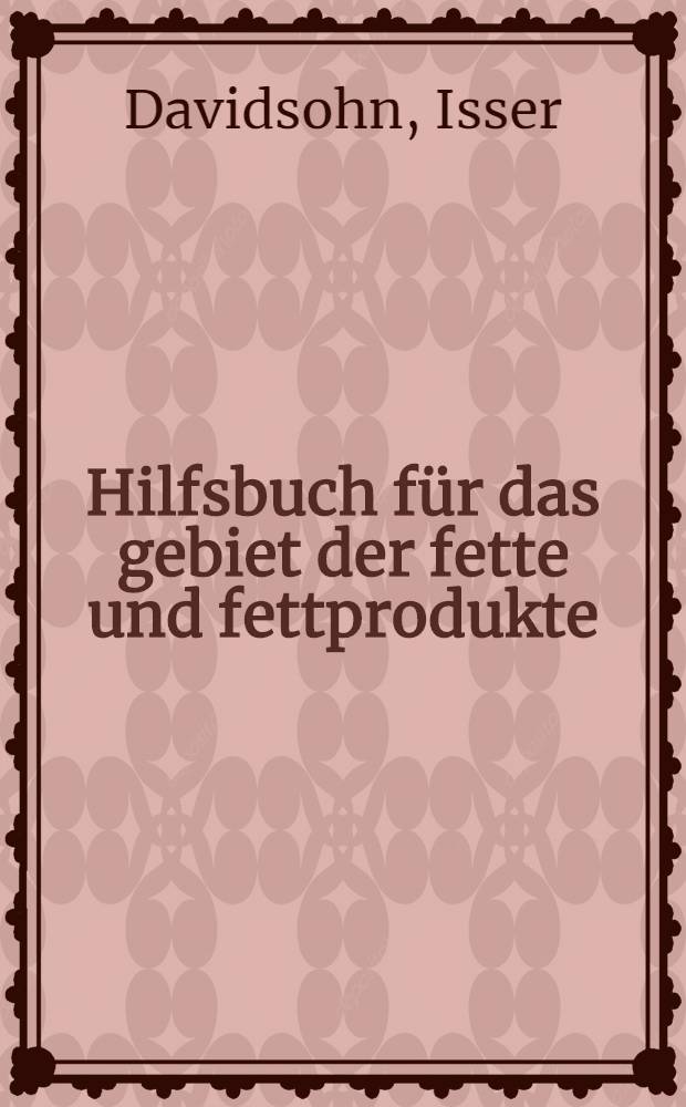 Hilfsbuch für das gebiet der fette und fettprodukte : Ein vademekum für die wirtschaftsgebiete der fette, öle, Fettsäuren, seifen, firnisse, textilöle, lederfette, glyzerine und verwandten Stoffe (wachse, harze, Riechstoffe, lösungsmitte (usw.) : Mit 60 tab. u. 4 abb