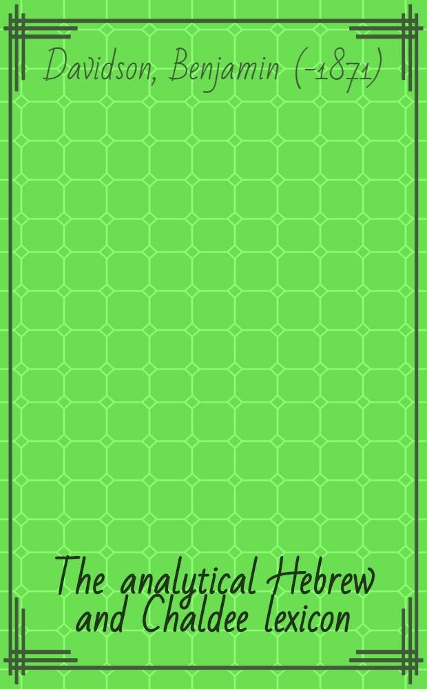 The analytical Hebrew and Chaldee lexicon : Every word and inflection on the Hebrew Old Testament arranged alphabetically and with grammatical analyses : A complete ser. of Hebrew and Chaldee paradigms, with grammatical remarks and explanations