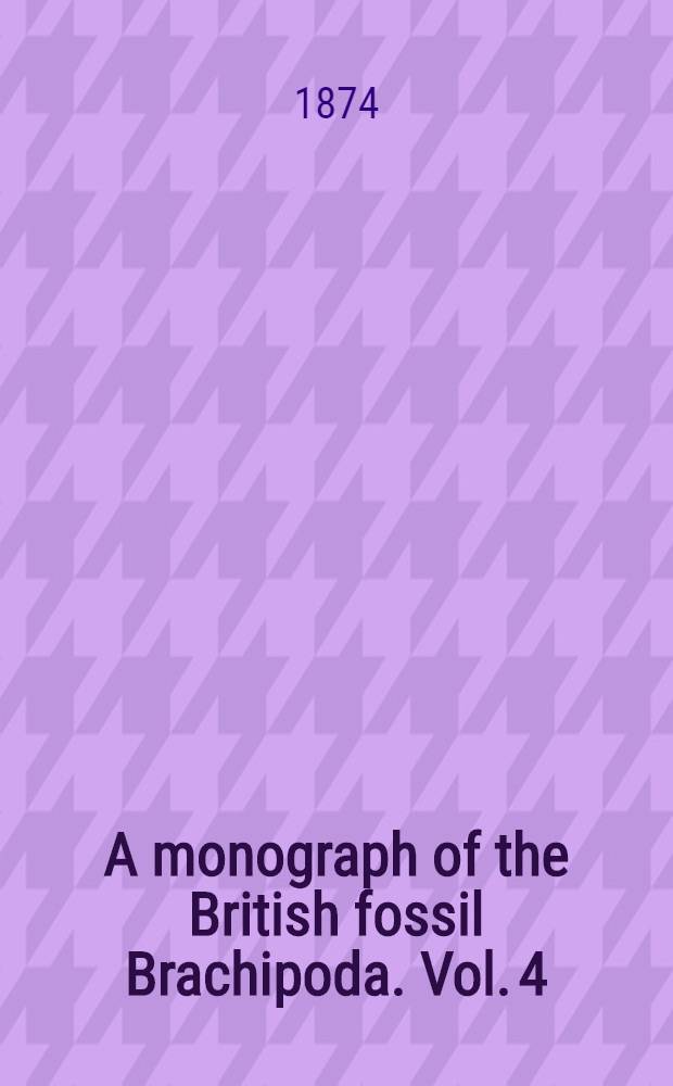 A monograph of the British fossil Brachipoda. Vol. 4 : Tertiary, Cretaceous, Jurassic, Permian, and Carboniferous supplements; and Devonian and Silurian Brachiopoda that occur in the Triassic pebble bed of Budleigh Salterton in Devonshire