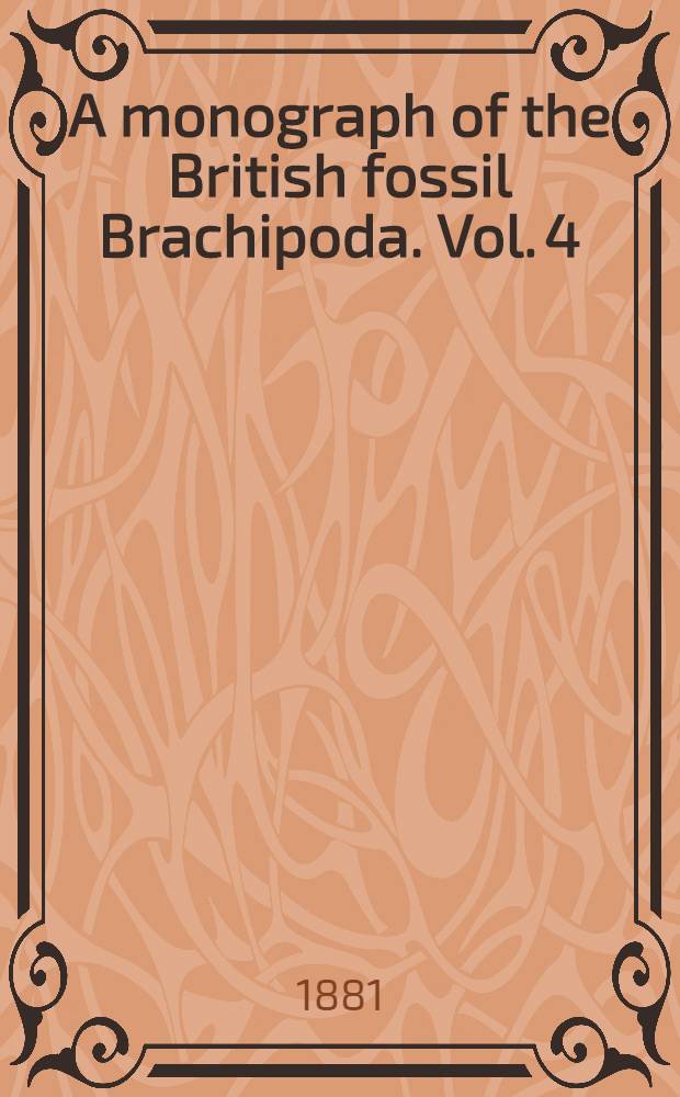 A monograph of the British fossil Brachipoda. Vol. 4 : Tertiary, Cretaceous, Jurassic, Permian, and Carboniferous supplements; and Devonian and Silurian Brachiopoda that occur in the Triassic pebble bed of Budleigh Salterton in Devonshire