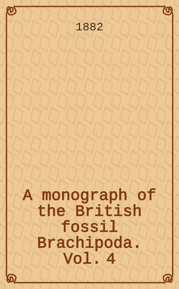A monograph of the British fossil Brachipoda. Vol. 4 : Tertiary, Cretaceous, Jurassic, Permian, and Carboniferous supplements; and Devonian and Silurian Brachiopoda that occur in the Triassic pebble bed of Budleigh Salterton in Devonshire