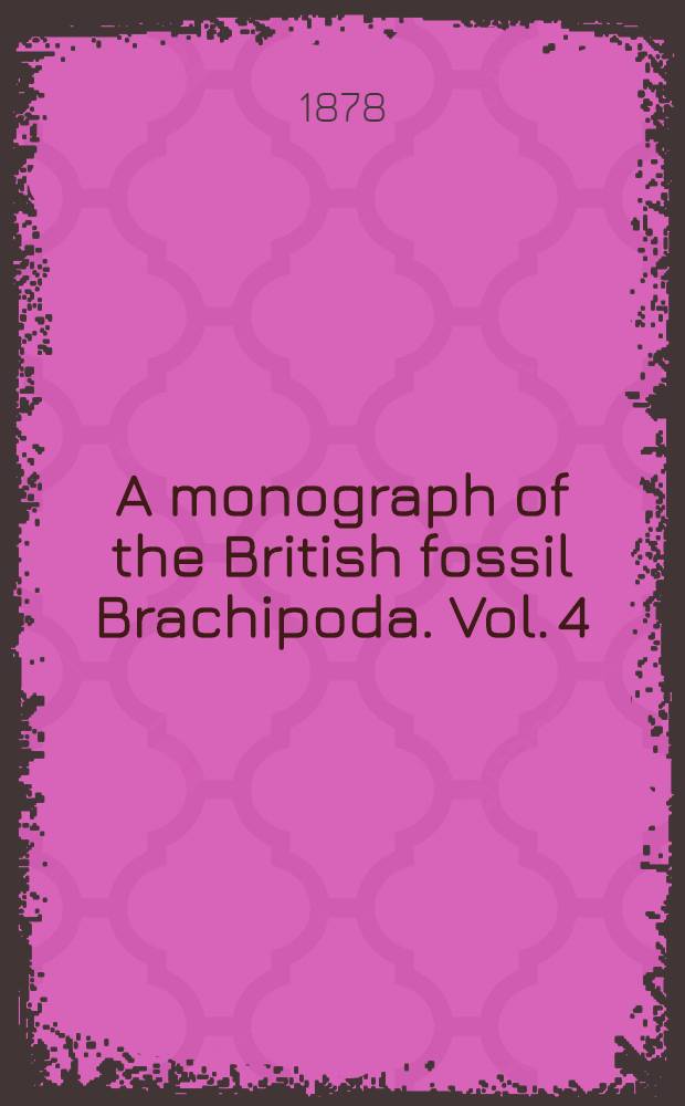 A monograph of the British fossil Brachipoda. Vol. 4 : Tertiary, Cretaceous, Jurassic, Permian, and Carboniferous supplements; and Devonian and Silurian Brachiopoda that occur in the Triassic pebble bed of Budleigh Salterton in Devonshire