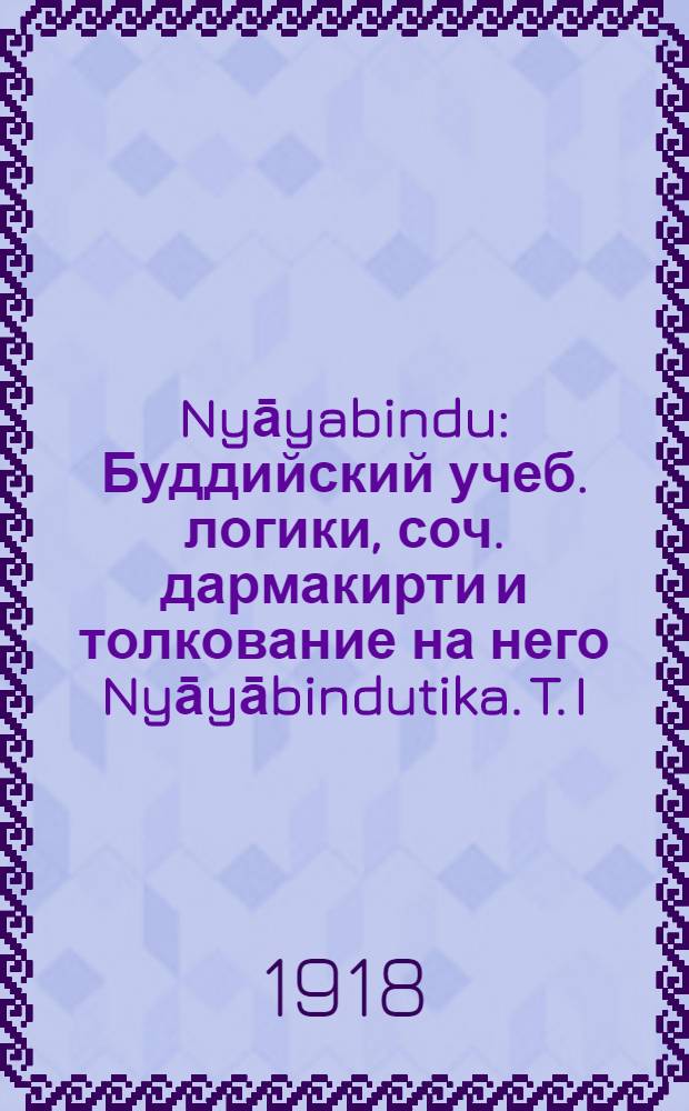 Nyāyabindu : Буддийский учеб. логики, соч. дармакирти и толкование на него Nyāyābindutika. T. I : T. 1